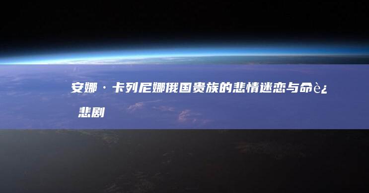 安娜·卡列尼娜：俄国贵族的悲情迷恋与命运悲剧