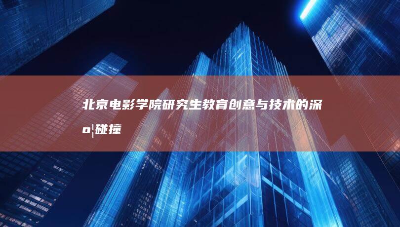 北京电影学院研究生教育：创意与技术的深度碰撞